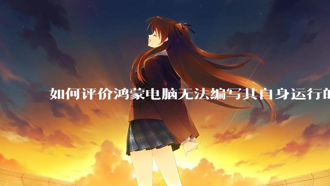 如何评价鸿蒙电脑无法编写其自身运行的程序？