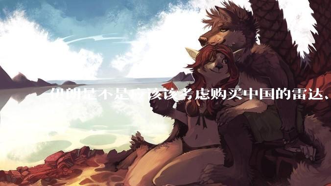 伊朗是不是应该该考虑购买中国的雷达、预警机和J10c了？