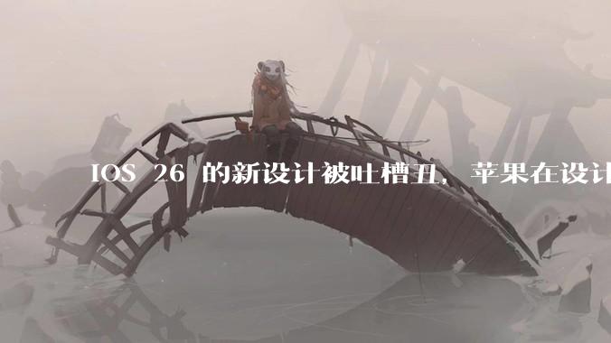 iOS 26 的新设计被吐槽丑，苹果在设计更新时考虑了哪些因素？你对这一设计都有哪些评价？