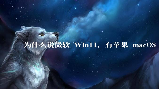 为什么说微软 Win11，有苹果 macOS 的感觉？