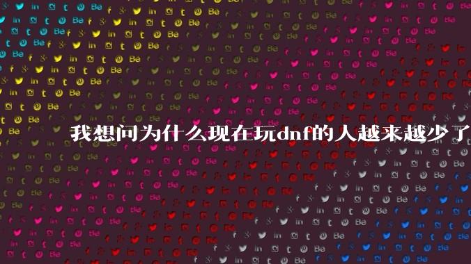 我想问为什么现在玩dnf的人越来越少了，退游的人越来越多？