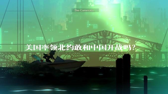 美国率领北约敢和中国开战吗？